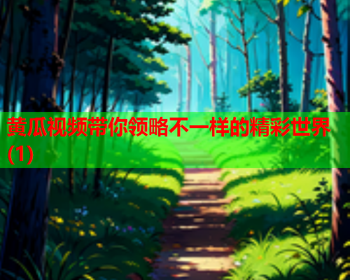 黄瓜视频带你领略不一样的精彩世界(1)
