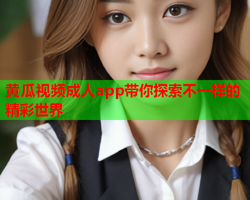 黄瓜视频成人app带你探索不一样的精彩世界