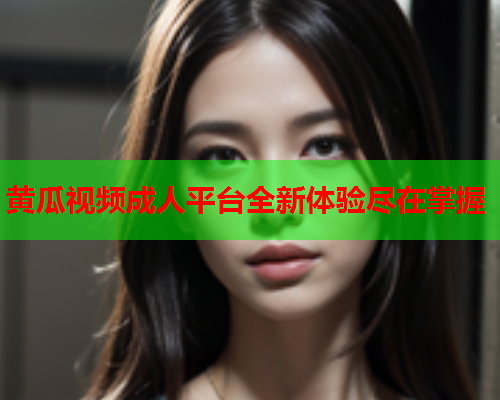 黄瓜视频成人平台全新体验尽在掌握
