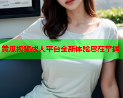 黄瓜视频成人平台全新体验尽在掌握