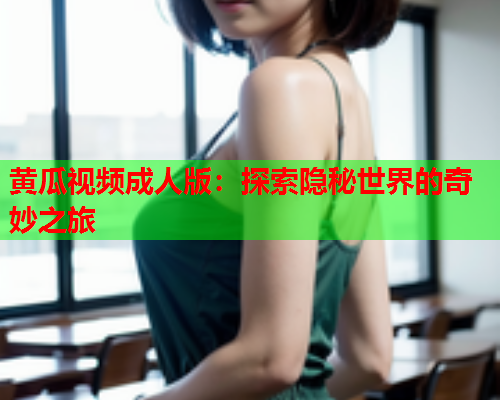 黄瓜视频成人版：探索隐秘世界的奇妙之旅
