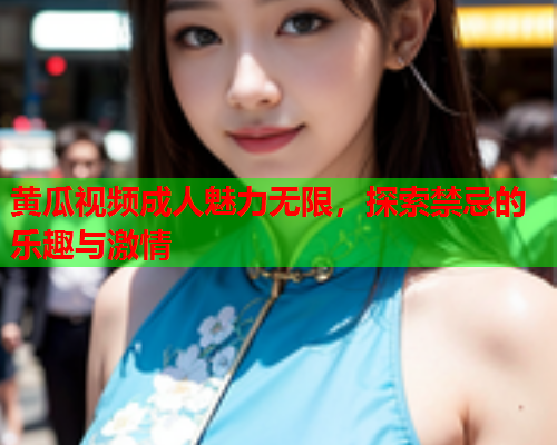 黄瓜视频成人魅力无限，探索禁忌的乐趣与激情