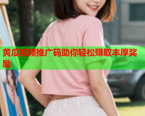 黄瓜视频推广码助你轻松赚取丰厚奖励