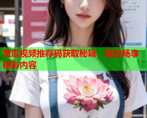 黄瓜视频推荐码获取秘籍，轻松畅享精彩内容