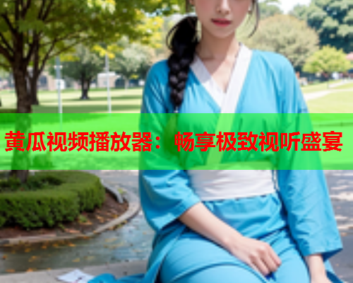 黄瓜视频播放器：畅享极致视听盛宴