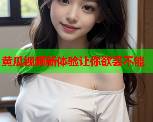 黄瓜视频新体验让你欲罢不能