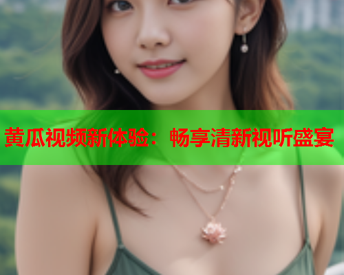黄瓜视频新体验：畅享清新视听盛宴