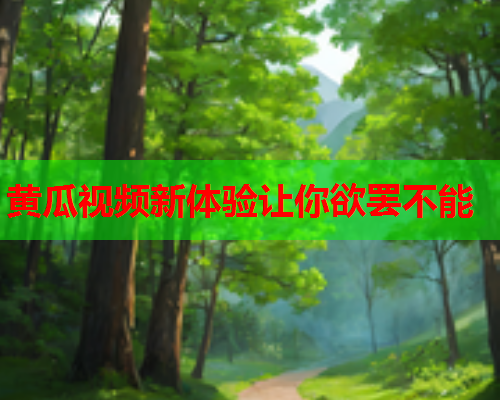 黄瓜视频新体验让你欲罢不能