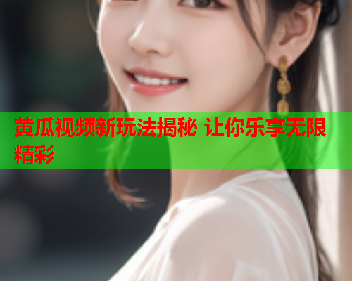 黄瓜视频新玩法揭秘 让你乐享无限精彩
