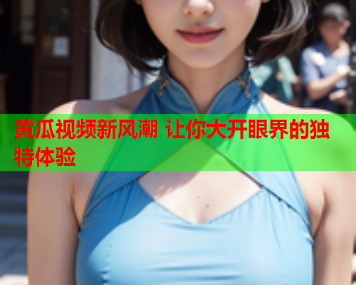 黄瓜视频新风潮 让你大开眼界的独特体验
