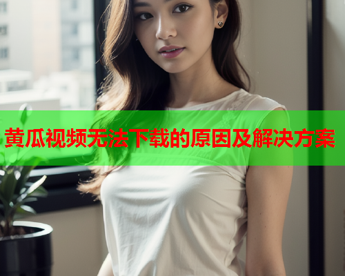 黄瓜视频无法下载的原因及解决方案