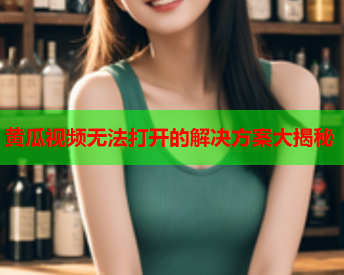 黄瓜视频无法打开的解决方案大揭秘