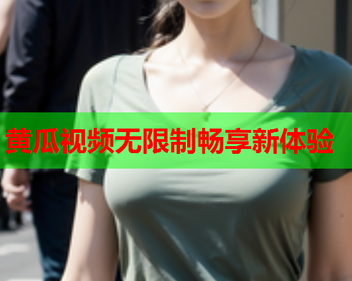 黄瓜视频无限制畅享新体验