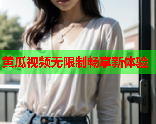 黄瓜视频无限制畅享新体验