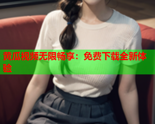 黄瓜视频无限畅享：免费下载全新体验
