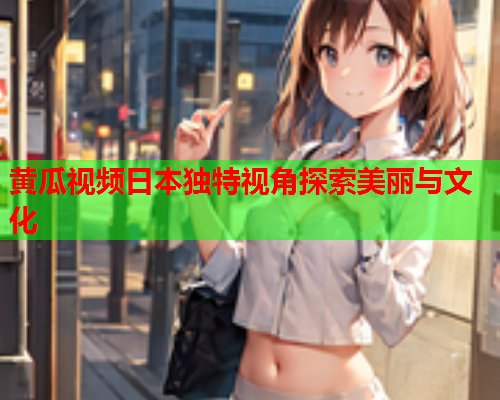 黄瓜视频日本独特视角探索美丽与文化