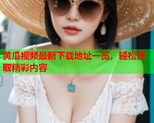 黄瓜视频最新下载地址一览，轻松获取精彩内容