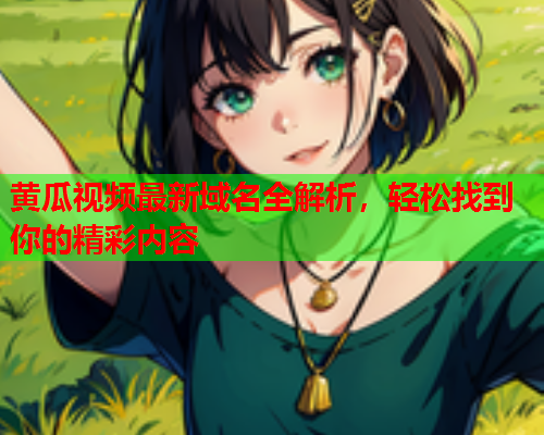 黄瓜视频最新域名全解析，轻松找到你的精彩内容