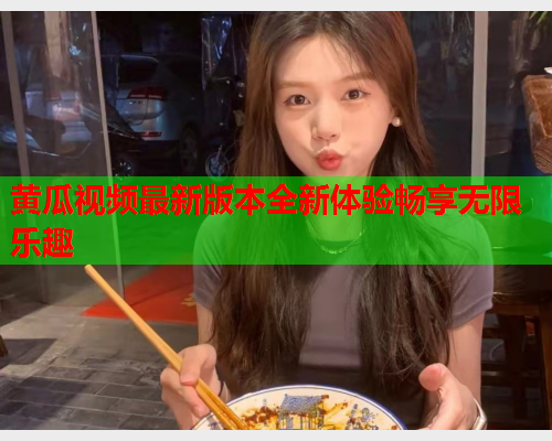 黄瓜视频最新版本全新体验畅享无限乐趣