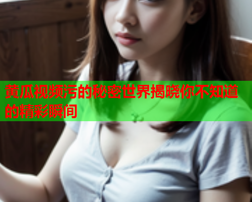 黄瓜视频污的秘密世界揭晓你不知道的精彩瞬间