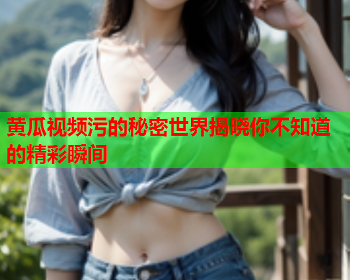 黄瓜视频污的秘密世界揭晓你不知道的精彩瞬间