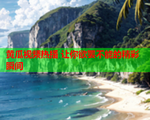 黄瓜视频热播 让你欲罢不能的精彩瞬间