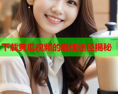 下载黄瓜视频的最佳途径揭秘