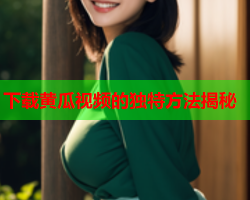 下载黄瓜视频的独特方法揭秘