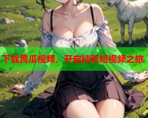 下载黄瓜视频，开启精彩短视频之旅