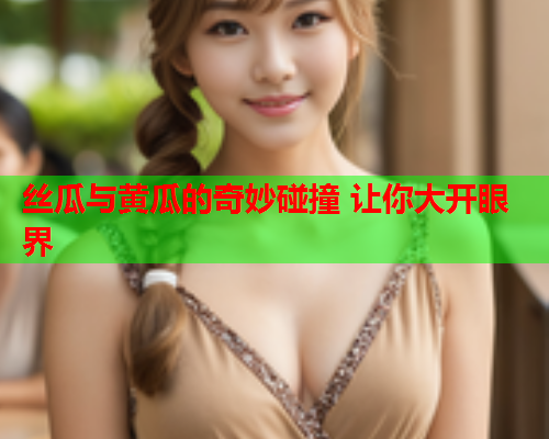 丝瓜与黄瓜的奇妙碰撞 让你大开眼界