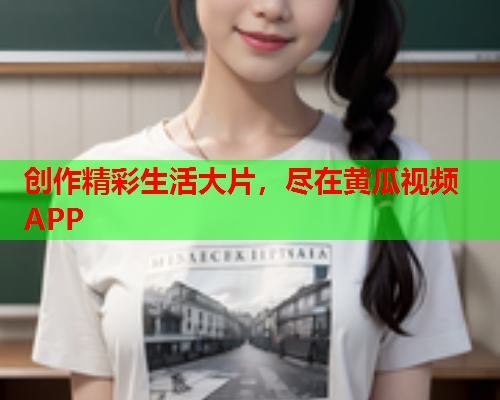 创作精彩生活大片，尽在黄瓜视频APP