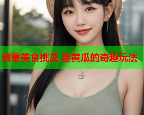 创意美食挑战 塞黄瓜的奇趣玩法