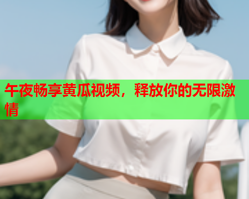 午夜畅享黄瓜视频，释放你的无限激情
