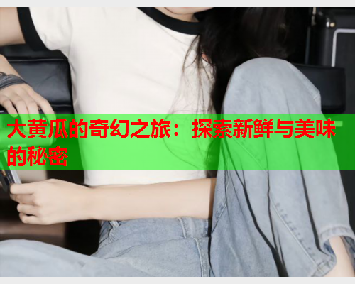 大黄瓜的奇幻之旅：探索新鲜与美味的秘密