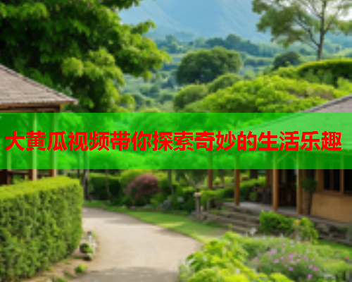 大黄瓜视频带你探索奇妙的生活乐趣