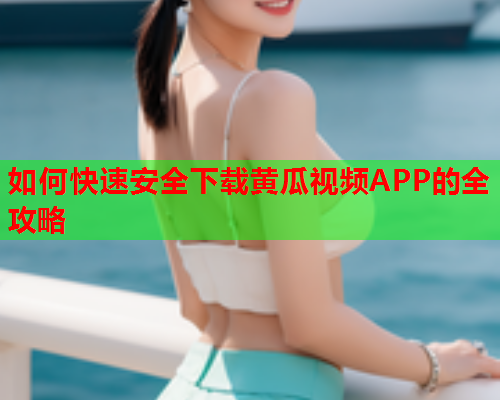 如何快速安全下载黄瓜视频APP的全攻略