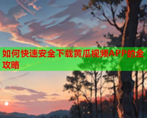 如何快速安全下载黄瓜视频APP的全攻略