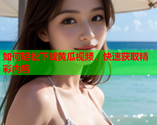 如何轻松下载黄瓜视频，快速获取精彩内容
