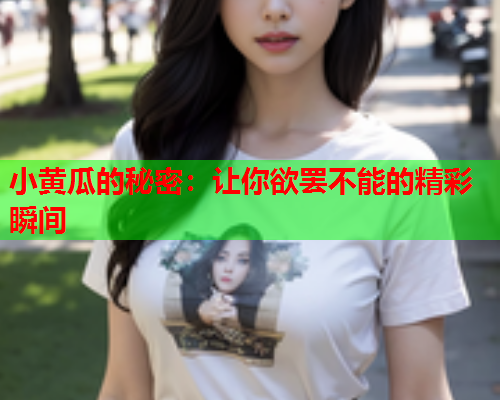 小黄瓜的秘密：让你欲罢不能的精彩瞬间