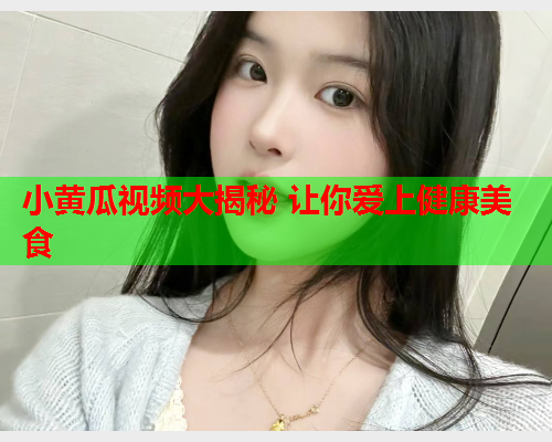 小黄瓜视频大揭秘 让你爱上健康美食