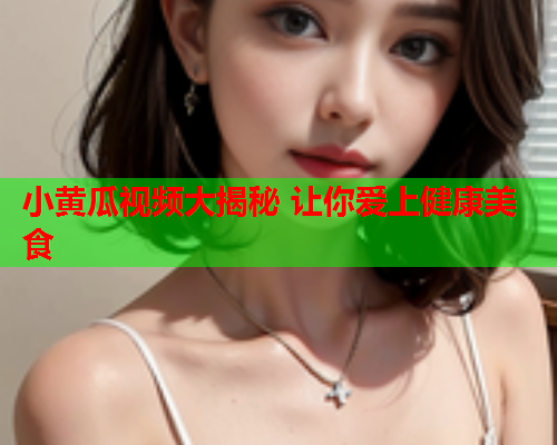 小黄瓜视频大揭秘 让你爱上健康美食