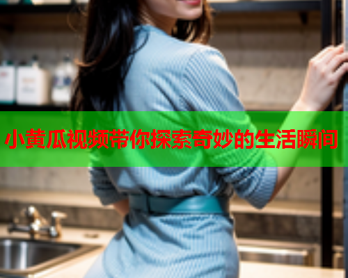 小黄瓜视频带你探索奇妙的生活瞬间