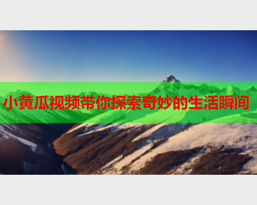 小黄瓜视频带你探索奇妙的生活瞬间