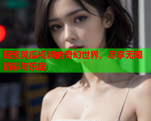 探索黄瓜视频的奇幻世界，尽享无限精彩与乐趣