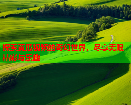 探索黄瓜视频的奇幻世界，尽享无限精彩与乐趣