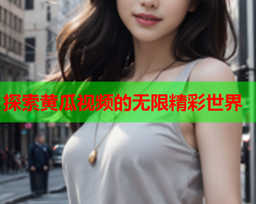 探索黄瓜视频的无限精彩世界