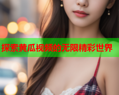 探索黄瓜视频的无限精彩世界