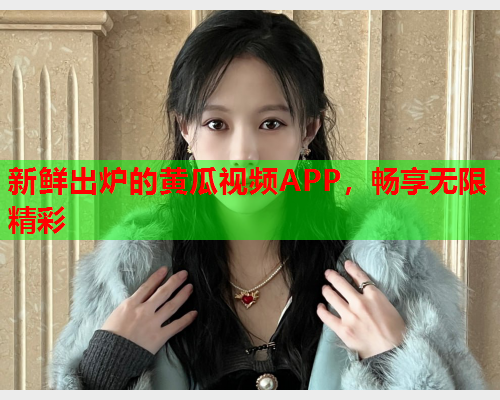 新鲜出炉的黄瓜视频APP，畅享无限精彩