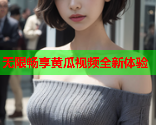 无限畅享黄瓜视频全新体验