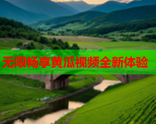 无限畅享黄瓜视频全新体验